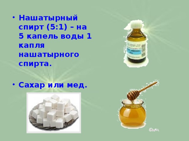 Нашатырный спирт (5:1) – на 5 капель воды 1 капля нашатырного спирта.  Сахар или мед.