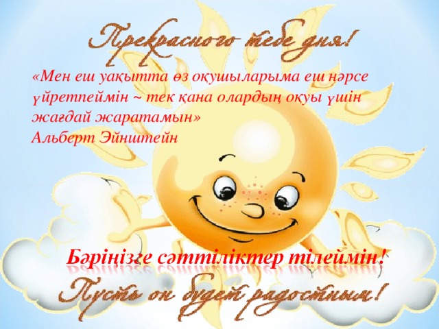 «Мен еш уақытта өз оқушыларыма еш нәрсе үйретпеймін ~ тек қана олардың оқуы үшін жағдай жаратамын»  Альберт Эйнштейн