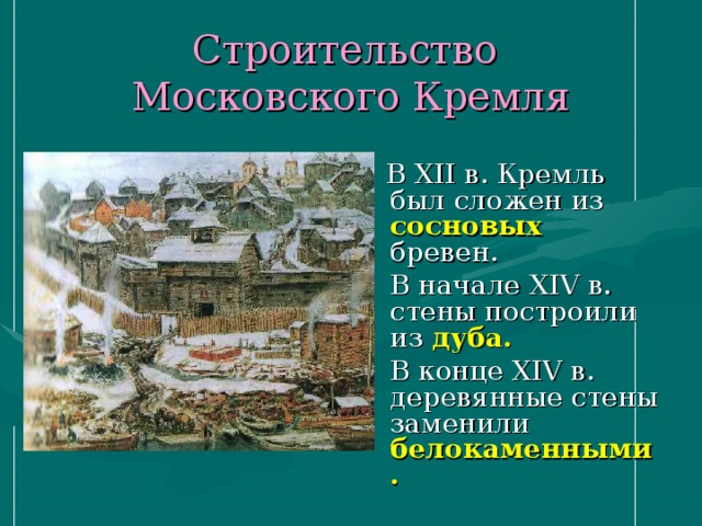 Строительство  Московского Кремля  В XII в. Кремль был сложен из сосновых  бревен.  В начале XIV в. стены построили из дуба.    В конце XIV в. деревянные стены заменили белокаменными.