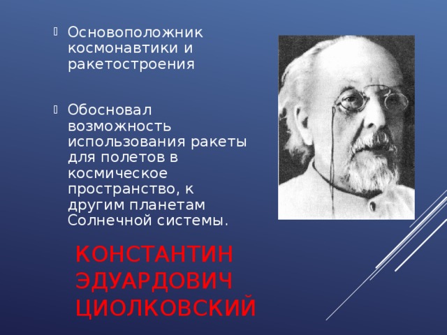 Основоположник космонавтики и ракетостроения Обосновал возможность использования ракеты для полетов в космическое пространство, к другим планетам Солнечной системы.