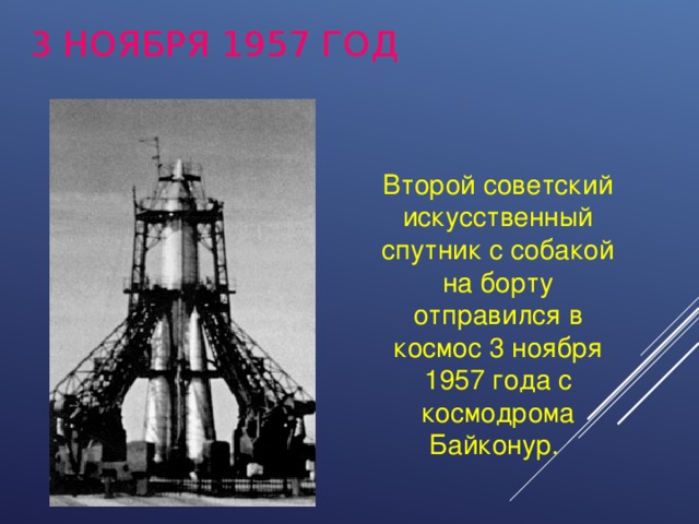 3 НОЯБРЯ 1957 ГОД Второй советский искусственный спутник с собакой на борту отправился в космос 3 ноября 1957 года с космодрома Байконур.