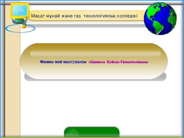 Мақат мұнай және газ технологиялық колледж і Физика пәні оқытушысы : Абдешова Қойсын Ғилымғалиқызы