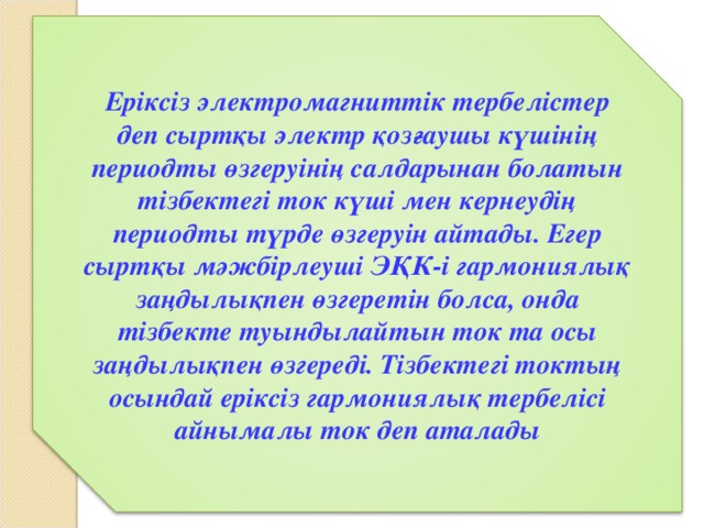 Ер i кс i з электромагнитт i к тербел i стер деп сыртқы электр қозғаушы күш i н i ң периодты өзгеру i н i ң салдарынан болатын т i збектег i ток күш i мен кернеуд i ң периодты түрде өзгеру i н айтады. Егер сыртқы мәжб i рлеуш i ЭҚК- i гармониялық заңдылықпен өзгерет i н болса, онда т i збекте туындылайтын ток та осы заңдылықпен өзгеред i. Т i збектег i токтың осындай ер i кс i з гармониялық тербел i с i айнымалы ток деп аталады