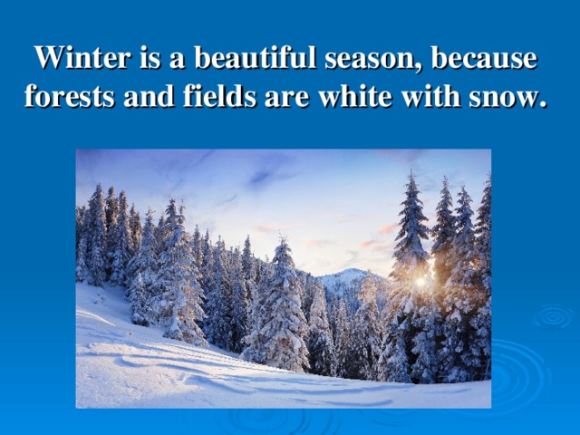 Winter is a beautiful season, because forests and f ields are white with snow .