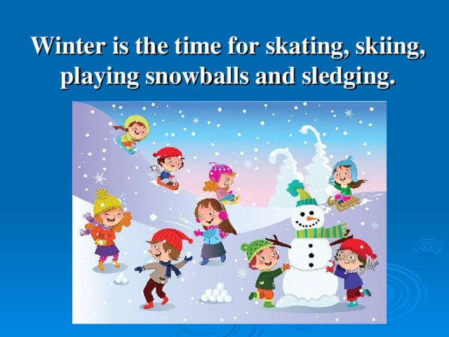 Winter is the time for skating, skiing, playing snowballs and sledging.