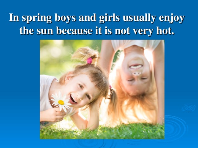 In spring boys and girls usually enjoy the sun because it is not very hot.