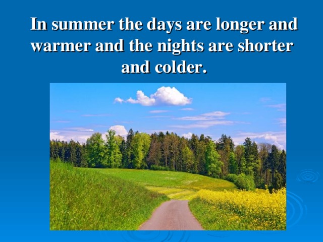 In summer the days are longer and warmer and the nights are shorter  and colder.