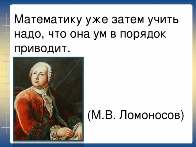 Математику уже затем учить надо, что она ум в порядок приводит.                  (М.В. Ломоносов)