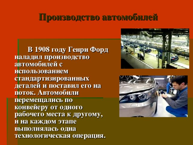 Производство автомобилей   В 1908 году Генри Форд наладил производство автомобилей с использованием стандартизированных деталей и поставил его на поток. Автомобили перемещались по конвейеру от одного рабочего места к другому, и на каждом этапе выполнялась одна технологическая операция. грр6п6шбл9ш8