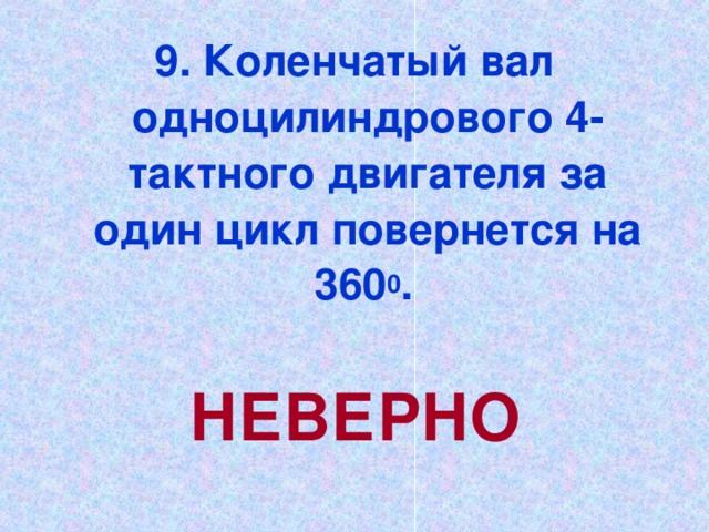 9. Коленчатый вал одноцилиндрового 4-тактного двигателя за один цикл повернется на 360 0 .  НЕВЕРНО