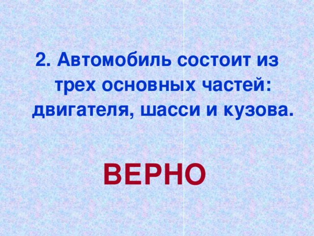 2. Автомобиль состоит из трех основных частей: двигателя, шасси и кузова.  ВЕРНО