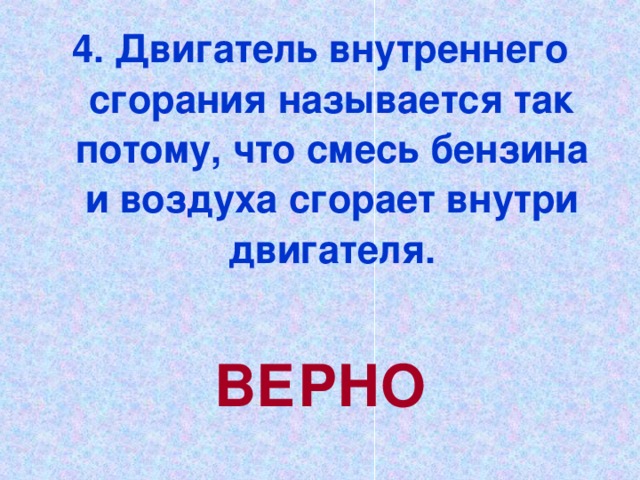 4. Двигатель внутреннего сгорания называется так потому, что смесь бензина и воздуха сгорает внутри двигателя.  ВЕРНО