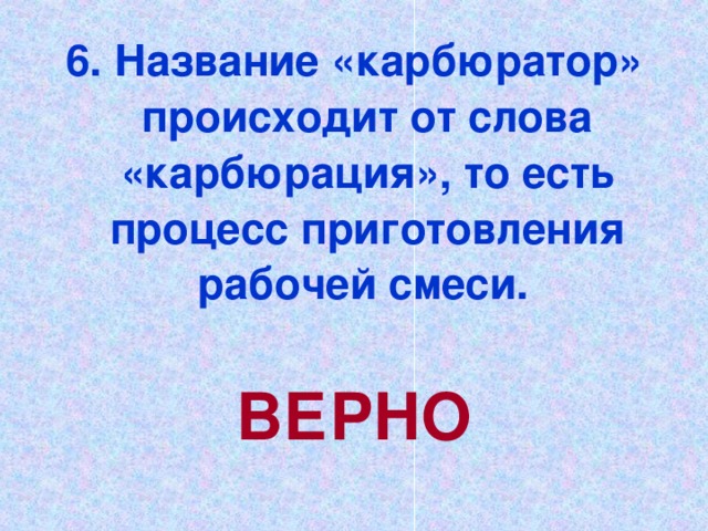 6. Название «карбюратор» происходит от слова «карбюрация», то есть процесс приготовления рабочей смеси.  ВЕРНО