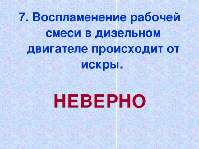 7. Воспламенение рабочей смеси в дизельном двигателе происходит от искры.  НЕВЕРНО