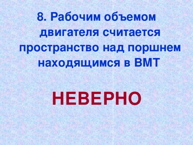 8. Рабочим объемом двигателя считается пространство над поршнем находящимся в ВМТ  НЕВЕРНО