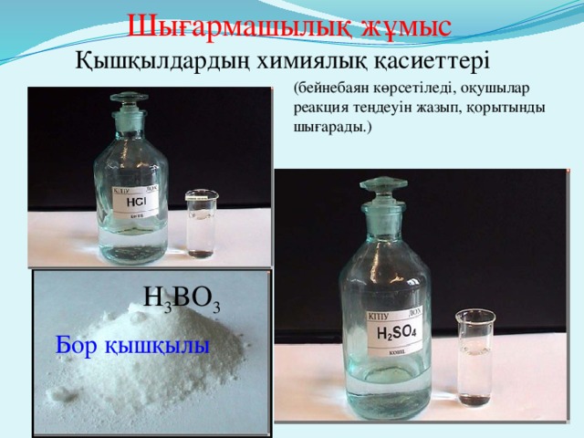 Шығармашылық жұмыс  Қышқылдардың химиялық қасиеттері (бейнебаян көрсетіледі, оқушылар реакция теңдеуін жазып, қорытынды шығарады.) H 3 BO 3 Бор қышқылы