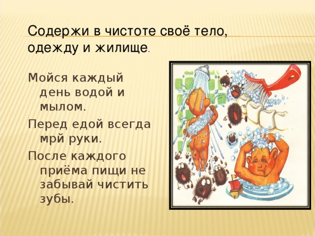 Содержи в чистоте своё тело, одежду и жилище . Мойся каждый день водой и мылом. Перед едой всегда мрй руки. После каждого приёма пищи не забывай чистить зубы.