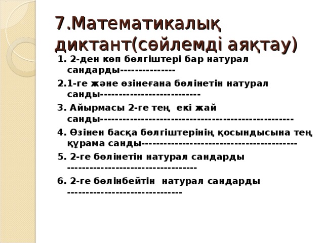 7.Математикалық диктант(сөйлемді аяқтау) 1. 2-ден көп бөлгіштері бар натурал сандарды--------------- 2.1-ге және өзінеғана бөлінетін натурал санды--------------------------- 3. Айырмасы 2-ге тең екі жай санды---------------------------------------------------- 4. Өзінен басқа бөлгіштерінің қосындысына тең құрама санды------------------------------------------ 5. 2-ге бөлінетін натурал сандарды ----------------------------------- 6. 2-ге бөлінбейтін натурал сандарды -------------------------------