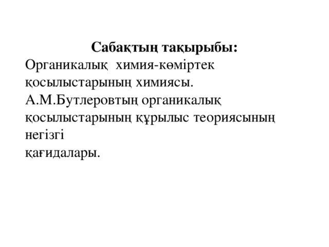 Сабақтың тақырыбы: Органикалық  химия-көміртек қосылыстарының химиясы. А.М.Бутлеровтың органикалық қосылыстарының құрылыс теориясының негізгі қағидалары.                                                                                                       