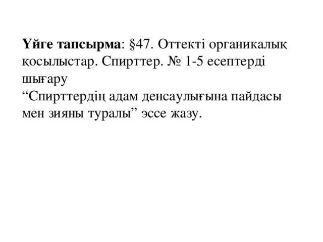 Үйге тапсырма : §47. Оттекті органикалық қосылыстар. Спирттер. № 1-5 есептерді шығару   “Спирттердің адам денсаулығына пайдасы мен зияны туралы” эссе жазу. 