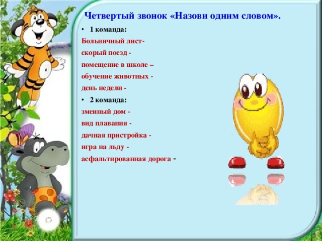 Четвертый звонок «Назови одним словом». 1 команда: Больничный лист- скорый поезд - помещение в школе – обучение животных - день недели - 2 команда: змеиный дом - вид плавания - дачная пристройка - игра на льду - асфальтированная дорога -