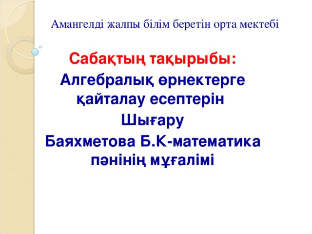 Амангелді жалпы білім беретін орта мектебі Саба қтың тақырыбы: Алгебралық өрнектерге қайталау есептерін Шығару Баяхметова Б.К-математика пәнінің мұғалімі