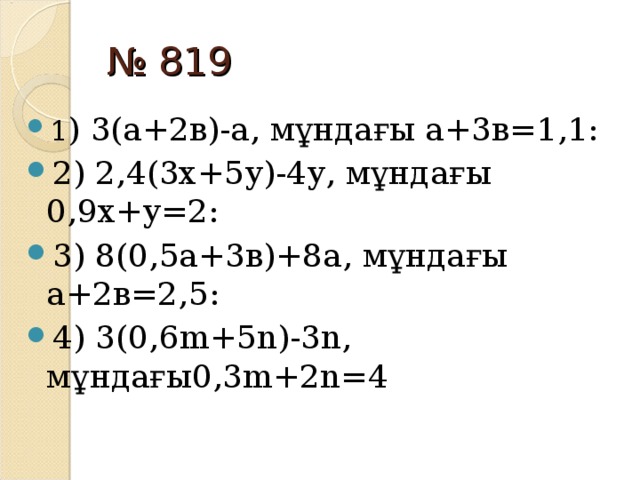 № 819 1 ) 3(а+2в)-а , мұндағы а +3в=1 , 1: 2) 2 , 4(3х+5у)-4у , мұндағы 0 , 9х +у=2: 3) 8(0 , 5а+3в)+8а , мұндағы а +2в=2 , 5: 4) 3( 0,6m + 5n )- 3n , мұндағы 0,3m + 2n = 4 (