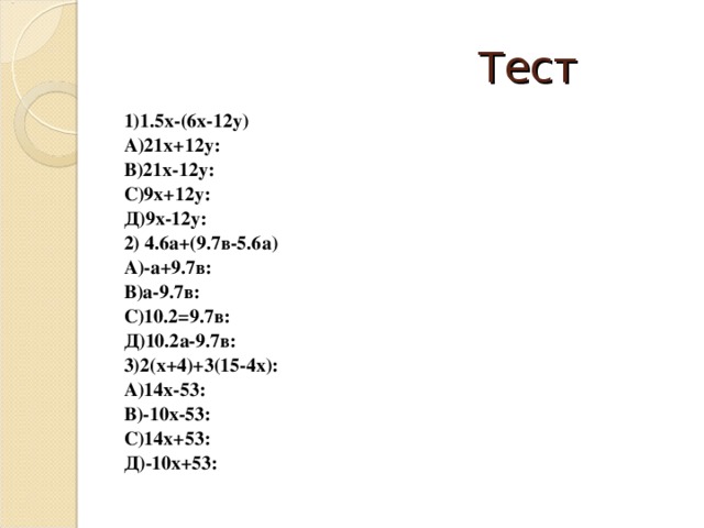 Тест 1)1.5х-(6х-12у) А)21х+12у: В)21х-12у: С)9х+12у: Д)9х-12у: 2) 4.6а+(9.7в-5.6а) А)-а+9.7в: В)а-9.7в: С)10.2=9.7в: Д)10.2а-9.7в: 3)2(х+4)+3(15-4х): А)14х-53: В)-10х-53: С)14х+53: Д)-10х+53: