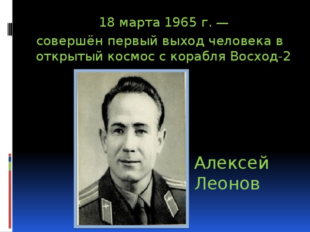 18 марта 1965 г. —  совершён первый выход человека в открытый космос с корабля Восход-2 Алексей Леонов