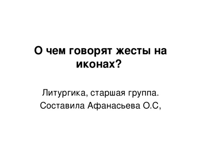 О чем говорят жесты на иконах?    Литургика, старшая группа. Составила Афанасьева О.С,