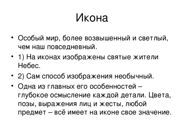 Особый мир, более возвышенный и светлый, чем наш повседневный. 1) На иконах изображены святые жители Небес. 2) Сам способ изображения необычный. Одна из главных его особенностей – глубокое осмысление каждой детали. Цвета, позы, выражения лиц и жесты, любой предмет – всё имеет на иконе свое значение.