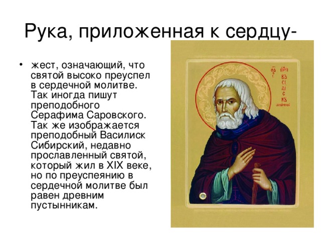 жест, означающий, что святой высоко преуспел в сердечной молитве. Так иногда пишут преподобного Серафима Саровского. Так же изображается преподобный Василиск Сибирский, недавно прославленный святой, который жил в XIX веке, но по преуспеянию в сердечной молитве был равен древним пустынникам.