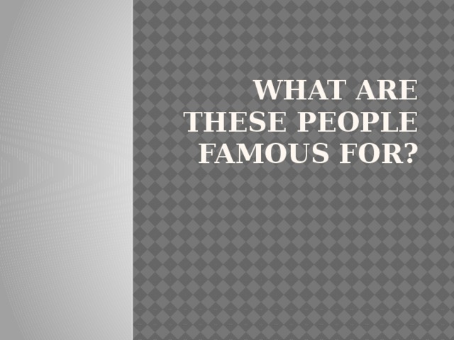 What are these people famous for?