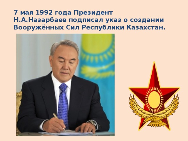 7 мая 1992 года Президент Н.А.Назарбаев подписал указ о создании Вооружённых Сил Республики Казахстан.