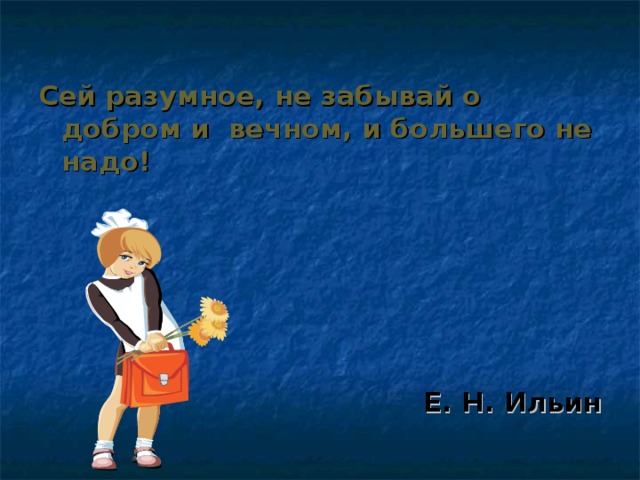 Сей разумное, не забывай о добром и вечном, и большего не надо!     Е. Н. Ильин