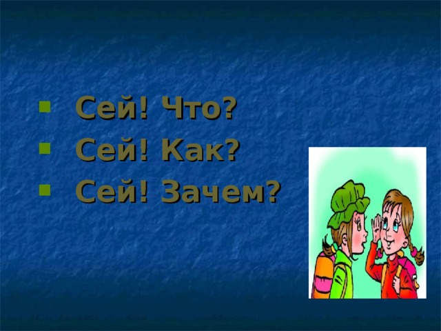 Сей! Что?  Сей! Как?  Сей! Зачем?