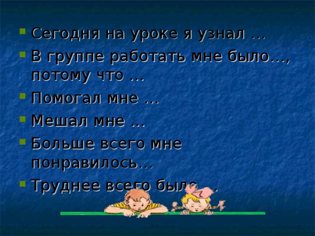 Сегодня на уроке я узнал … В группе работать мне было…, потому что … Помогал мне … Мешал мне ... Больше всего мне понравилось… Труднее всего было …
