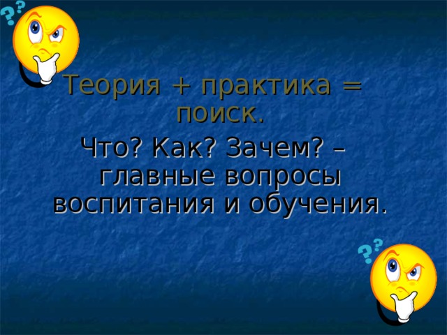 Теория + практика = поиск. Что? Как? Зачем? – главные вопросы воспитания и обучения.