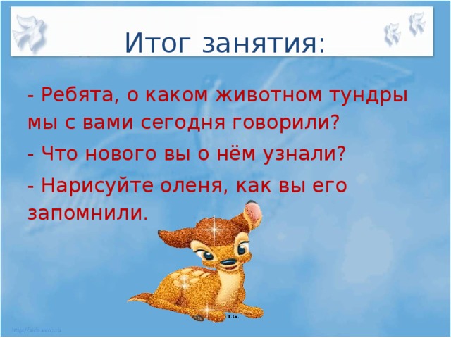 Итог занятия: - Ребята, о каком животном тундры мы с вами сегодня говорили? - Что нового вы о нём узнали? - Нарисуйте оленя, как вы его запомнили.  