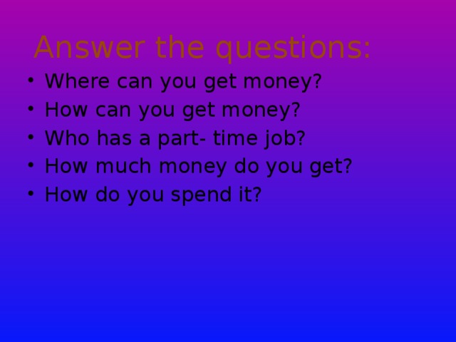 Answer the questions: Where can you get money? How can you get money? Who has a part- time job? How much money do you get? How do you spend it?  