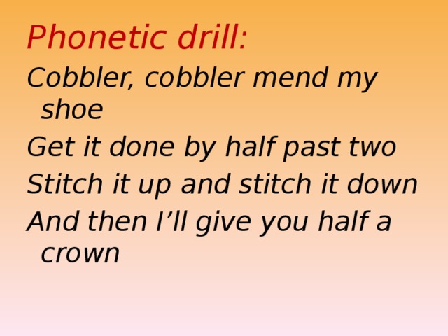 Phonetic drill: Cobbler, cobbler mend my shoe Get it done by half past two Stitch it up and stitch it down And then I’ll give you half a crown