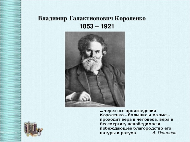 Владимир  Галактионович Короленко   1853 – 1921 … через все произведения Короленко – большие и малые… проходит вера в человека, вера в бессмертие, непобедимое и побеждающее благородство его натуры и разума . А. Платонов