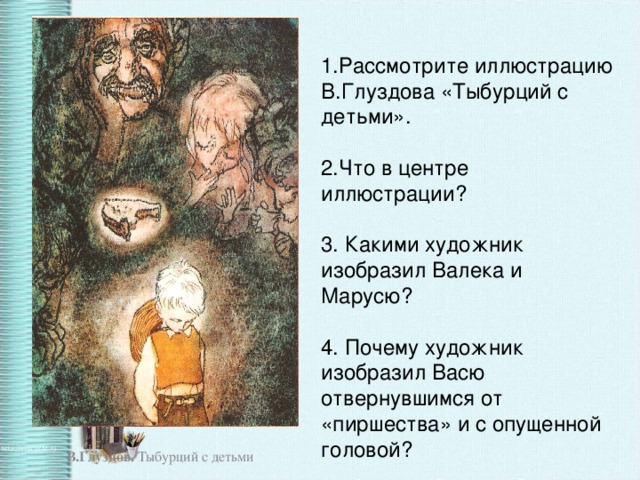 1.Рассмотрите иллюстрацию В.Глуздова «Тыбурций с детьми». 2.Что в центре иллюстрации? 3. Какими художник изобразил Валека и Марусю? 4. Почему художник изобразил Васю отвернувшимся от «пиршества» и с опущенной головой?  В.Глуздов. Тыбурций с детьми