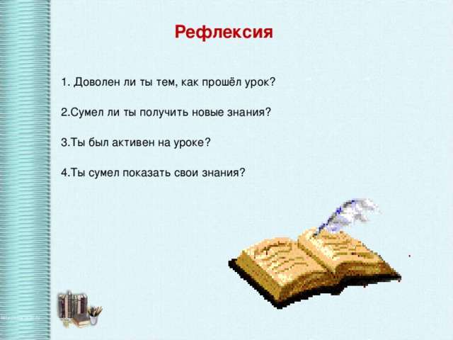 Рефлексия  1. Доволен ли ты тем, как прошёл урок? 2.Сумел ли ты получить новые знания? 3.Ты был активен на уроке? 4.Ты сумел показать свои знания?