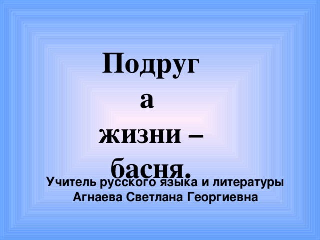 Подруга жизни –басня. Учитель русского языка и литературы Агнаева Светлана Георгиевна