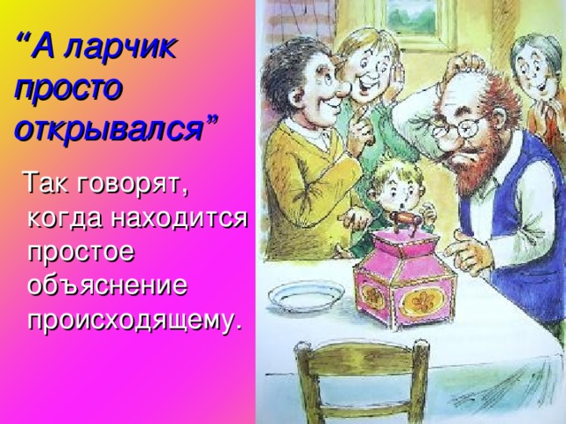 “ А ларчик просто открывался ”  Так говорят, когда находится простое объяснение происходящему.