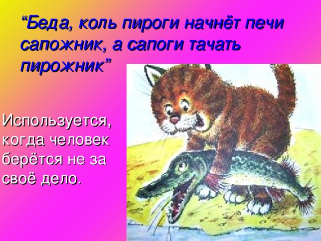 “ Беда, коль пироги начнёт печи сапожник, а сапоги тачать пирожник ”  Используется, когда человек берётся не за своё дело.