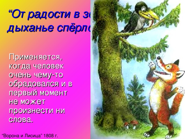 “ От радости в зобу дыханье спёрло ”  Применяется, когда человек очень чему-то обрадовался и в первый момент не может произнести ни слова. “ Ворона и Лисица ” 1808 г.