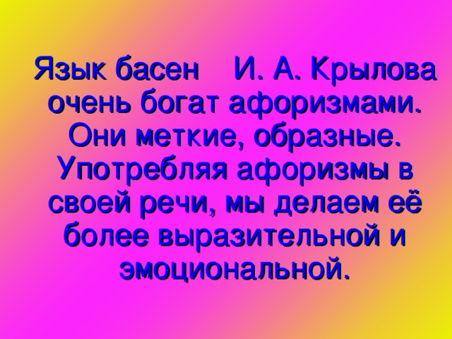 Язык басен И. А. Крылова очень богат афоризмами. Они меткие, образные. Употребляя афоризмы в своей речи, мы делаем её более выразительной и эмоциональной.