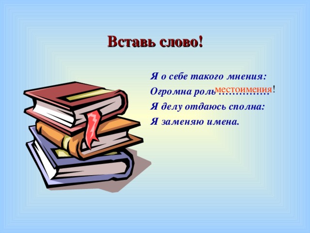 Вставь  слово! Я о себе такого мнения: Огромна роль …………… Я делу отдаюсь сполна: Я заменяю имена. местоимения !